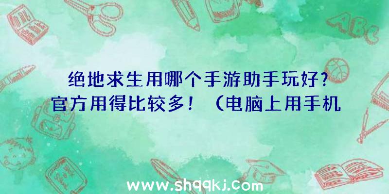 绝地求生用哪个手游助手玩好？官方用得比较多！（电脑上用手机模拟器玩这个手机游戏